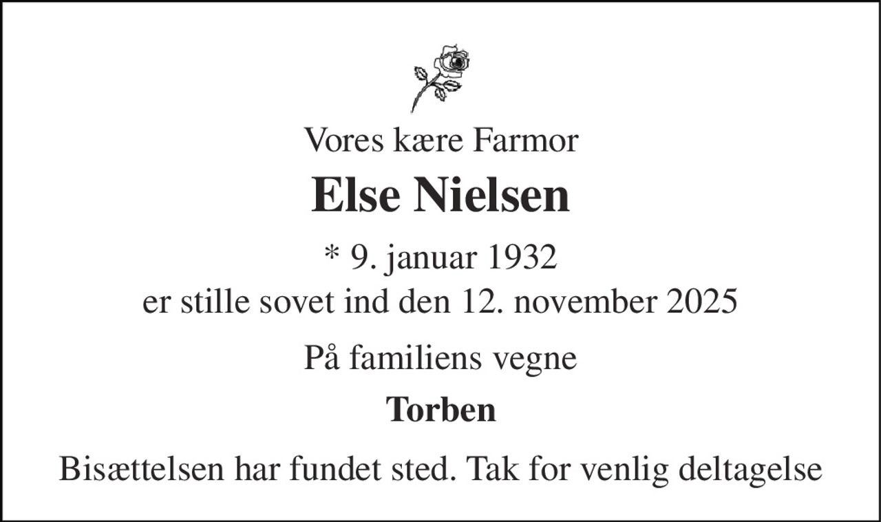 Vores kære Farmor 
Else Nielsen 
*​ 9. januar 1932 
er stille sovet ind den 12. november 2025 
På familiens vegne 
Torben 
Bisættelsen har fundet sted. Tak for venlig deltagelse