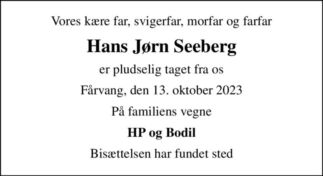 Vores kære far, svigerfar, morfar og farfar
Hans Jørn Seeberg
er pludselig taget fra os
Fårvang, den 13. oktober 2023
På familiens vegne
HP og Bodil
Bisættelsen har fundet sted