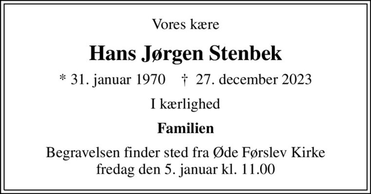 Vores kære
Hans Jørgen Stenbek
* 31. januar 1970    ✝ 27. december 2023
I kærlighed
Familien
Begravelsen finder sted fra Øde Førslev Kirke  fredag den 5. januar kl. 11.00