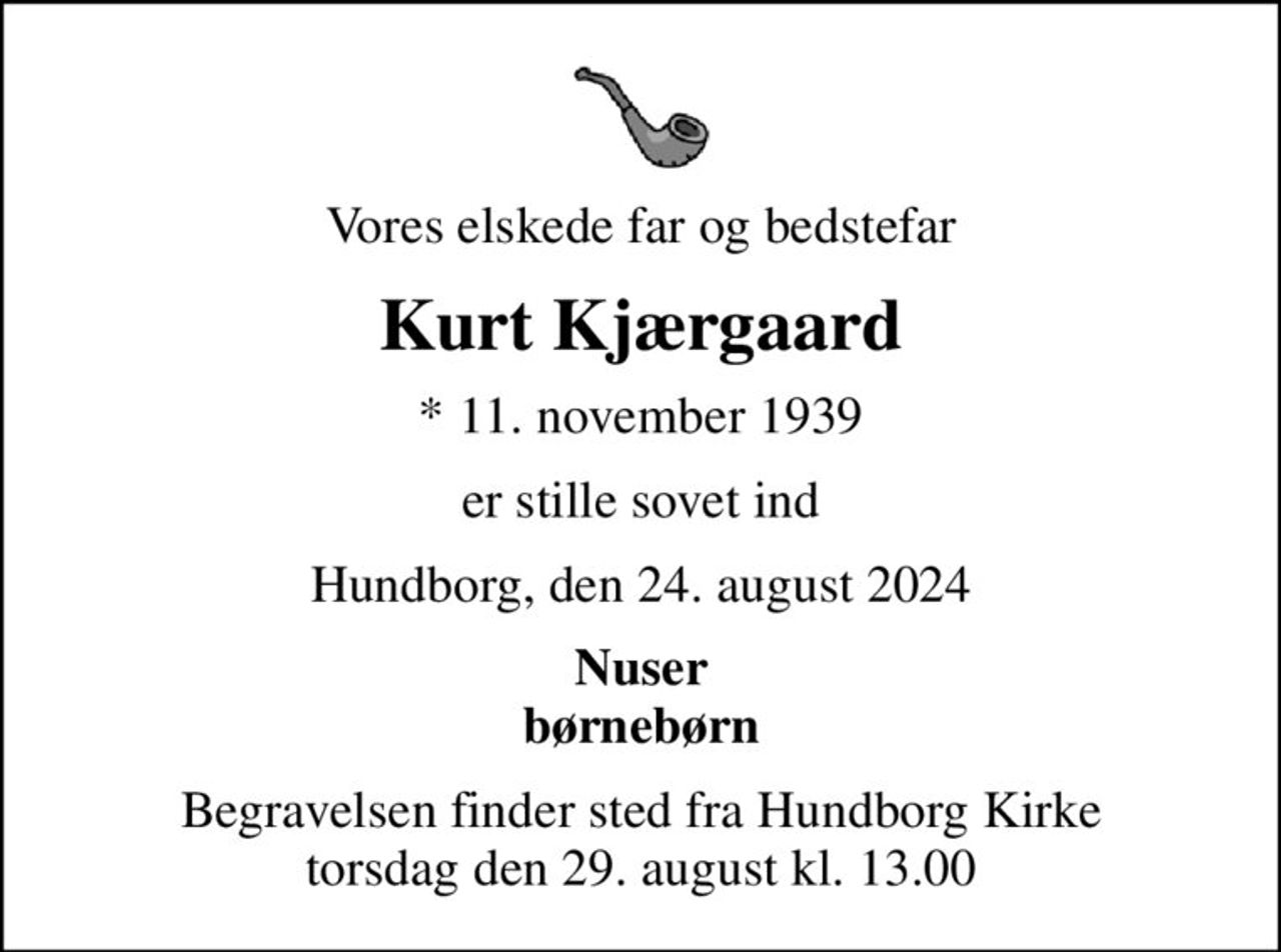 Vores elskede far og bedstefar
Kurt Kjærgaard
* 11. november 1939
er stille sovet ind
Hundborg, den 24. august 2024
Nuser børnebørn
Begravelsen finder sted fra Hundborg Kirke  torsdag den 29. august kl. 13.00