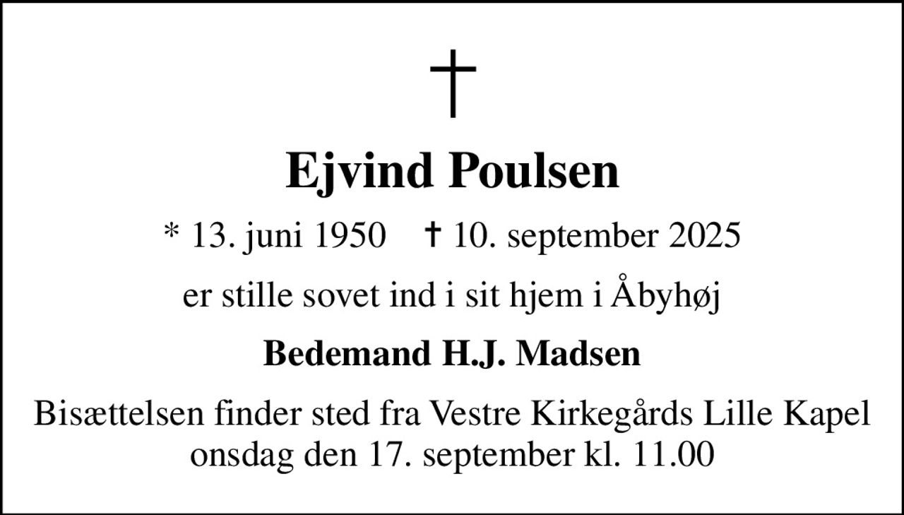 Ejvind Poulsen
* 13. juni 1950    ✝ 10. september 2025
er stille sovet ind i sit hjem i Åbyhøj
Bedemand H.J. Madsen
Bisættelsen finder sted fra Vestre Kirkegårds Lille Kapel  onsdag den 17. september kl. 11.00