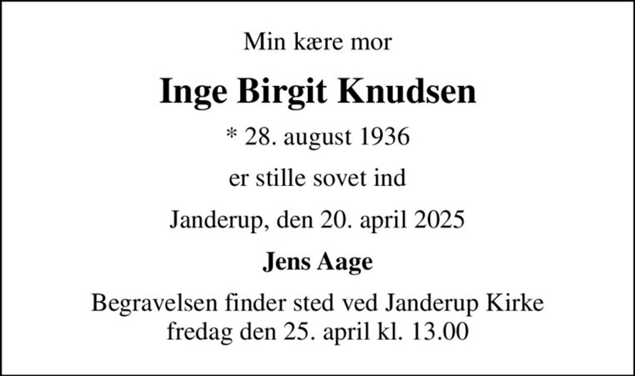 Min kære mor
Inge Birgit Knudsen
* 28. august 1936
er stille sovet ind
Janderup, den 20. april 2025
Jens Aage
Begravelsen finder sted ved Janderup Kirke  fredag den 25. april kl. 13.00