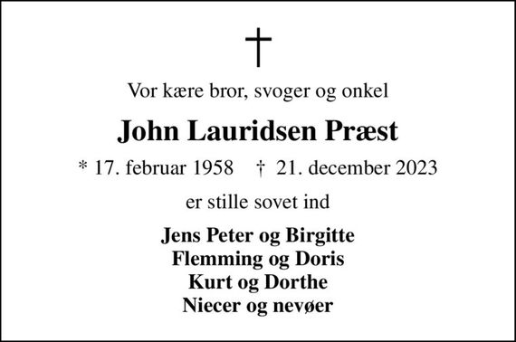 Vor kære bror, svoger og onkel
John Lauridsen Præst
* 17. februar 1958    &#x271d; 21. december 2023
er stille sovet ind
Jens Peter og Birgitte Flemming og Doris Kurt og Dorthe Niecer og nevøer