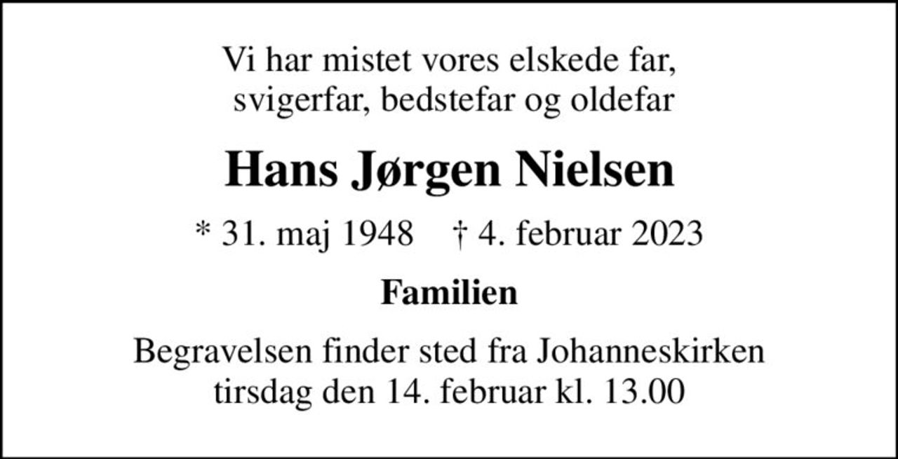 Vi har mistet vores elskede far,  svigerfar, bedstefar og oldefar
Hans Jørgen Nielsen
* 31. maj 1948    ✝ 4. februar 2023
Familien
Begravelsen finder sted fra Johanneskirken  tirsdag den 14. februar kl. 13.00