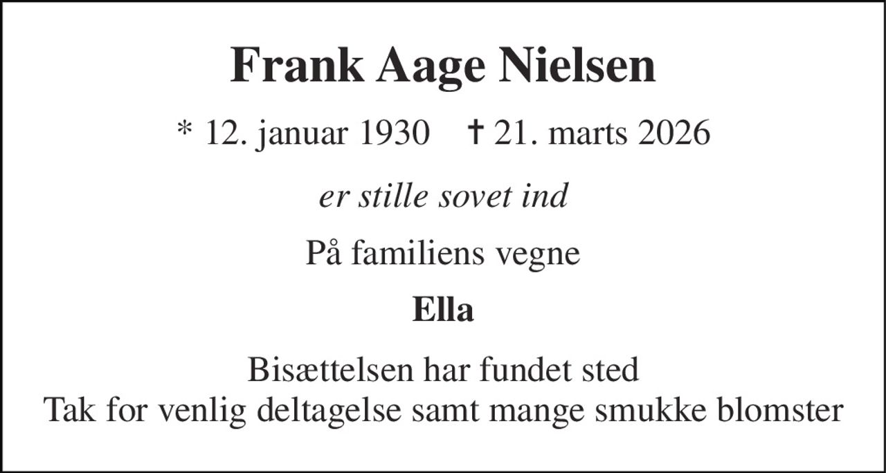 Frank Aage Nielsen 
* 12. januar 1930    ✝ 21. marts 2026 
er stille sovet ind 
På familiens vegne 
Ella 
Bisættelsen har fundet sted Tak for venlig deltagelse samt mange smukke blomster