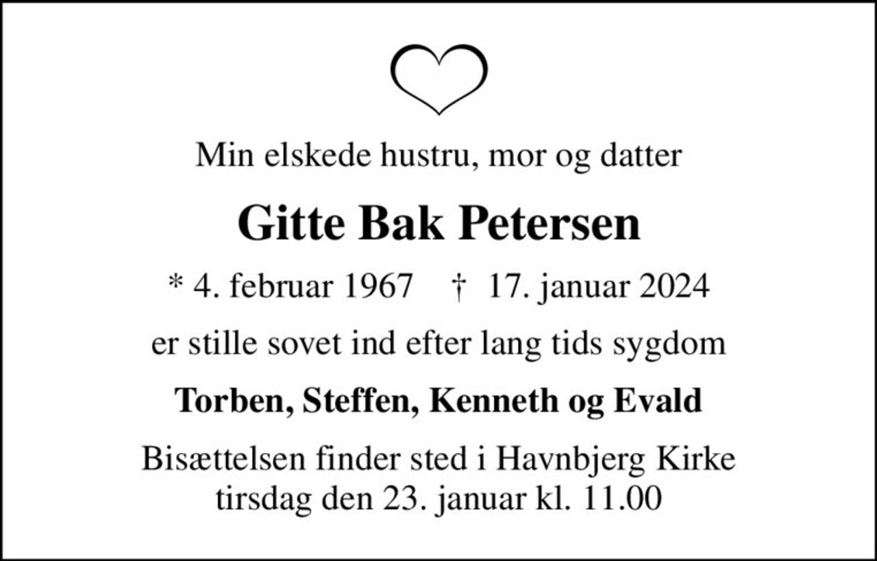 Min elskede hustru, mor og datter
Gitte Bak Petersen
* 4. februar 1967    ✝ 17. januar 2024
er stille sovet ind efter lang tids sygdom
Torben, Steffen, Kenneth og Evald
Bisættelsen finder sted i Havnbjerg Kirke  tirsdag den 23. januar kl. 11.00