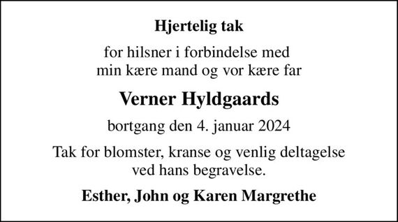 Hjertelig tak
for hilsner i forbindelse med  min kære mand og vor kære far
Verner Hyldgaards
bortgang den 4. januar 2024
Tak for blomster, kranse og venlig deltagelse ved hans begravelse.
Esther, John og Karen Margrethe