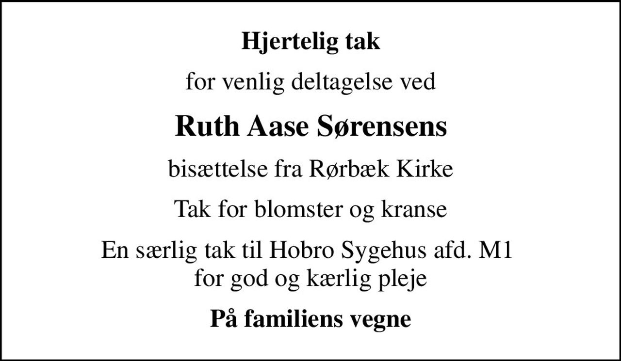 Hjertelig tak
for venlig deltagelse ved
Ruth Aase Sørensens
bisættelse fra Rørbæk Kirke
Tak for blomster og kranse
En særlig tak til Hobro Sygehus afd. M1  for god og kærlig pleje
På familiens vegne