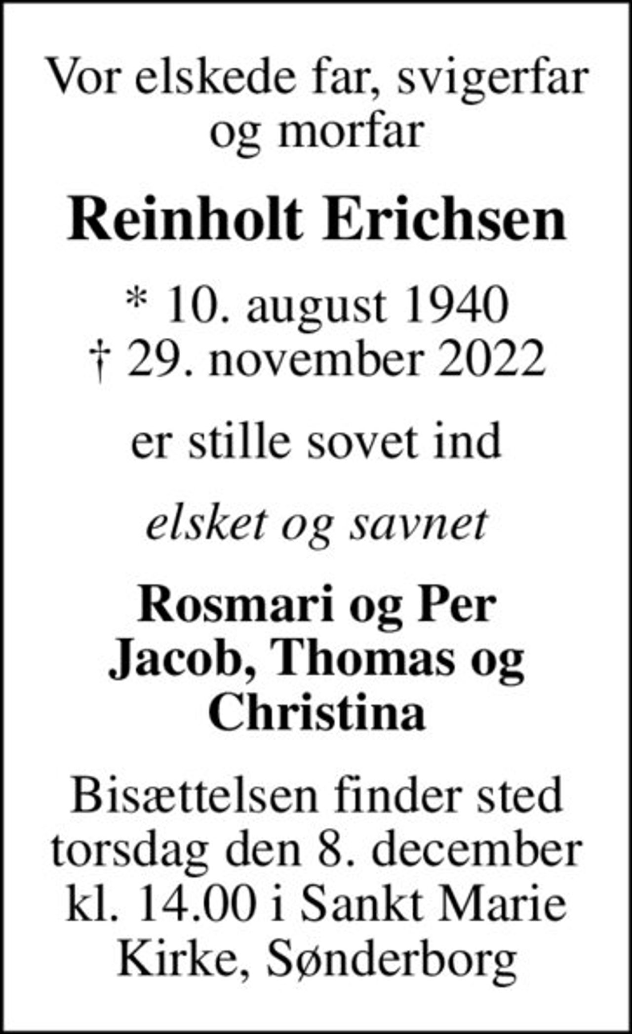 Vor elskede far, svigerfar og morfar
Reinholt Erichsen
* 10. august 1940
						✝ 29. november 2022
er stille sovet ind
elsket og savnet
Rosmari og Per Jacob, Thomas og Christina
Bisættelsen finder sted torsdag den 8. december kl. 14.00 i Sankt Marie Kirke, Sønderborg