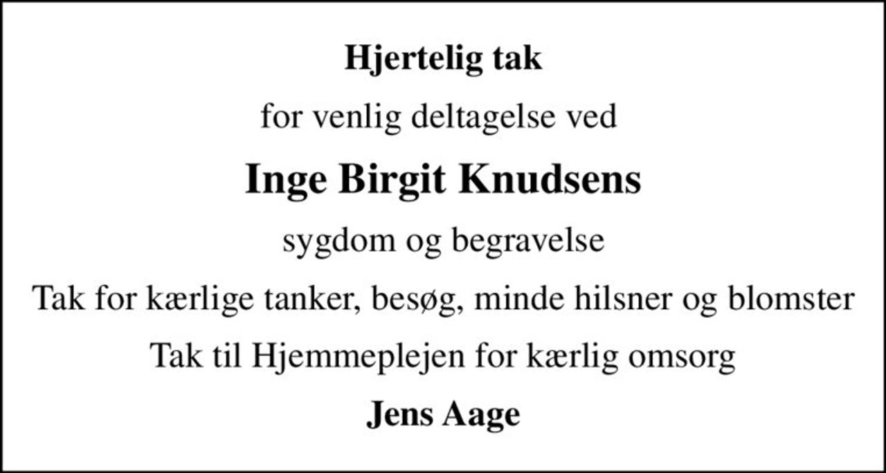 Hjertelig tak
for venlig deltagelse ved 
Inge Birgit Knudsens
sygdom og begravelse
Tak for kærlige tanker, besøg, minde hilsner og blomster
Tak til Hjemmeplejen for kærlig omsorg
Jens Aage