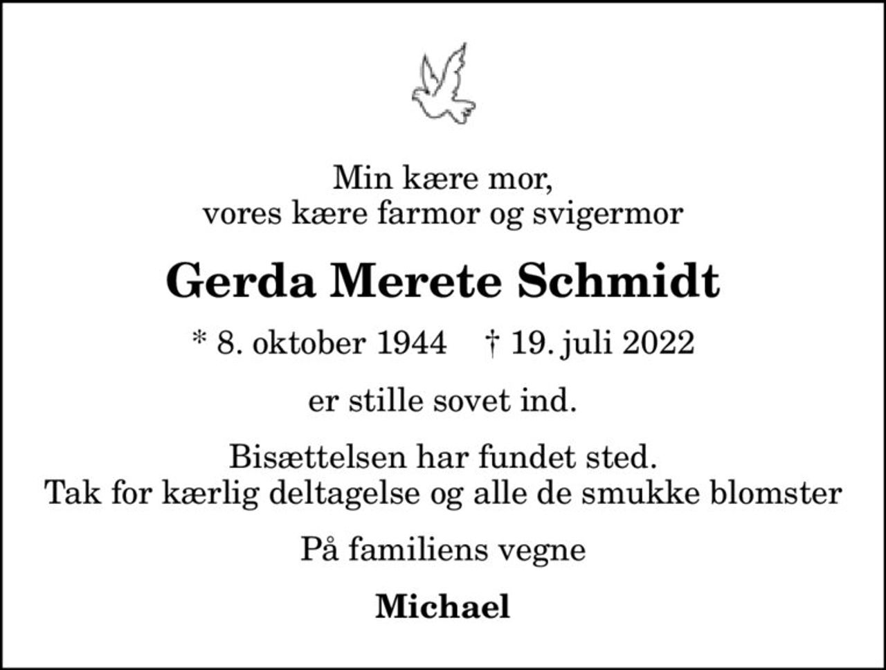 Min kære mor, vores kære farmor og svigermor
Gerda Merete Schmidt
* 8. oktober 1944    ✝ 19. juli 2022
er stille sovet ind.
Bisættelsen har fundet sted. Tak for kærlig deltagelse og alle de smukke blomster
På familiens vegne
Michael