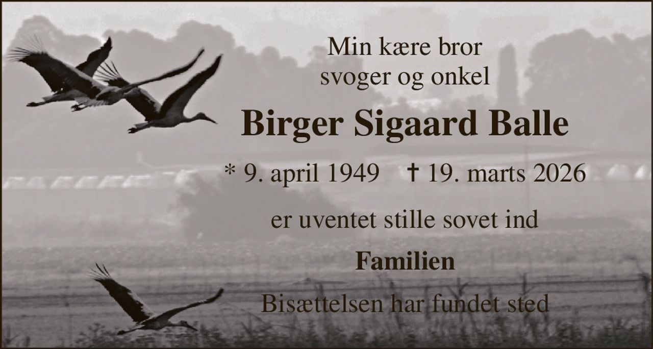 Min kære bror svoger og onkel 
Birger Sigaard Balle 
*​ 9. april 1949​    ✝​ 19. marts 2026 
er uventet stille sovet ind 
Familien 
Bisættelsen har fundet sted