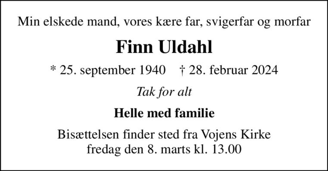 Min elskede mand, vores kære far, svigerfar og morfar
Finn Uldahl
* 25. september 1940    ✝ 28. februar 2024
Tak for alt
Helle med familie
Bisættelsen finder sted fra Vojens Kirke  fredag den 8. marts kl. 13.00