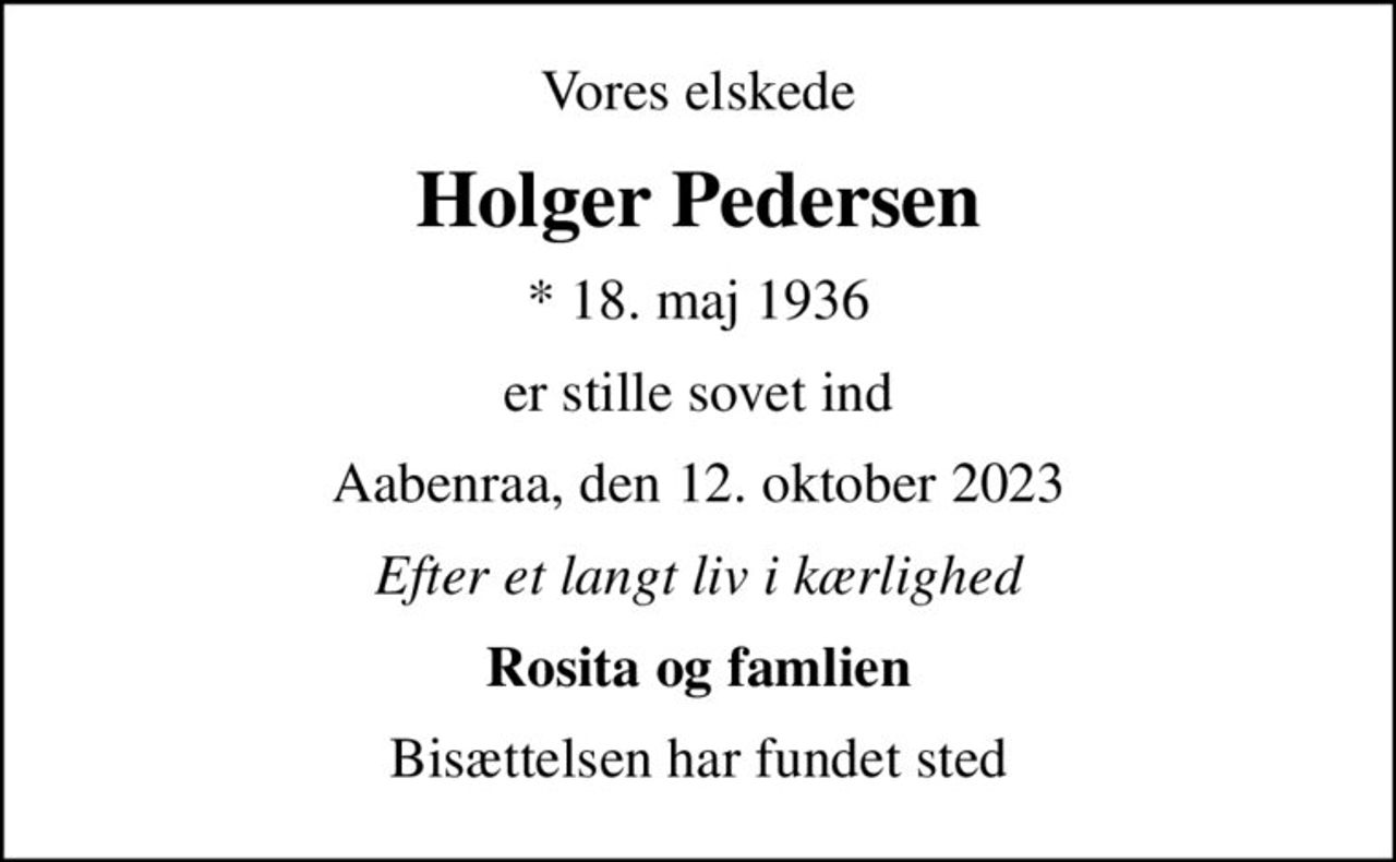 Vores elskede
Holger Pedersen
* 18. maj 1936
er stille sovet ind
Aabenraa, den 12. oktober 2023
Efter et langt liv i kærlighed
Rosita og famlien
Bisættelsen har fundet sted