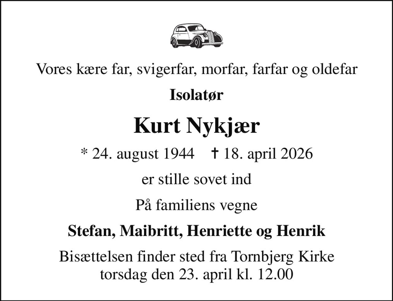 Vores kære far, svigerfar, morfar, farfar og oldefar
Isolatør
Kurt Nykjær
* 24. august 1944    ✝ 18. april 2026
er stille sovet ind
På familiens vegne
Stefan, Maibritt, Henriette og Henrik
Bisættelsen finder sted fra Tornbjerg Kirke  torsdag den 23. april kl. 12.00