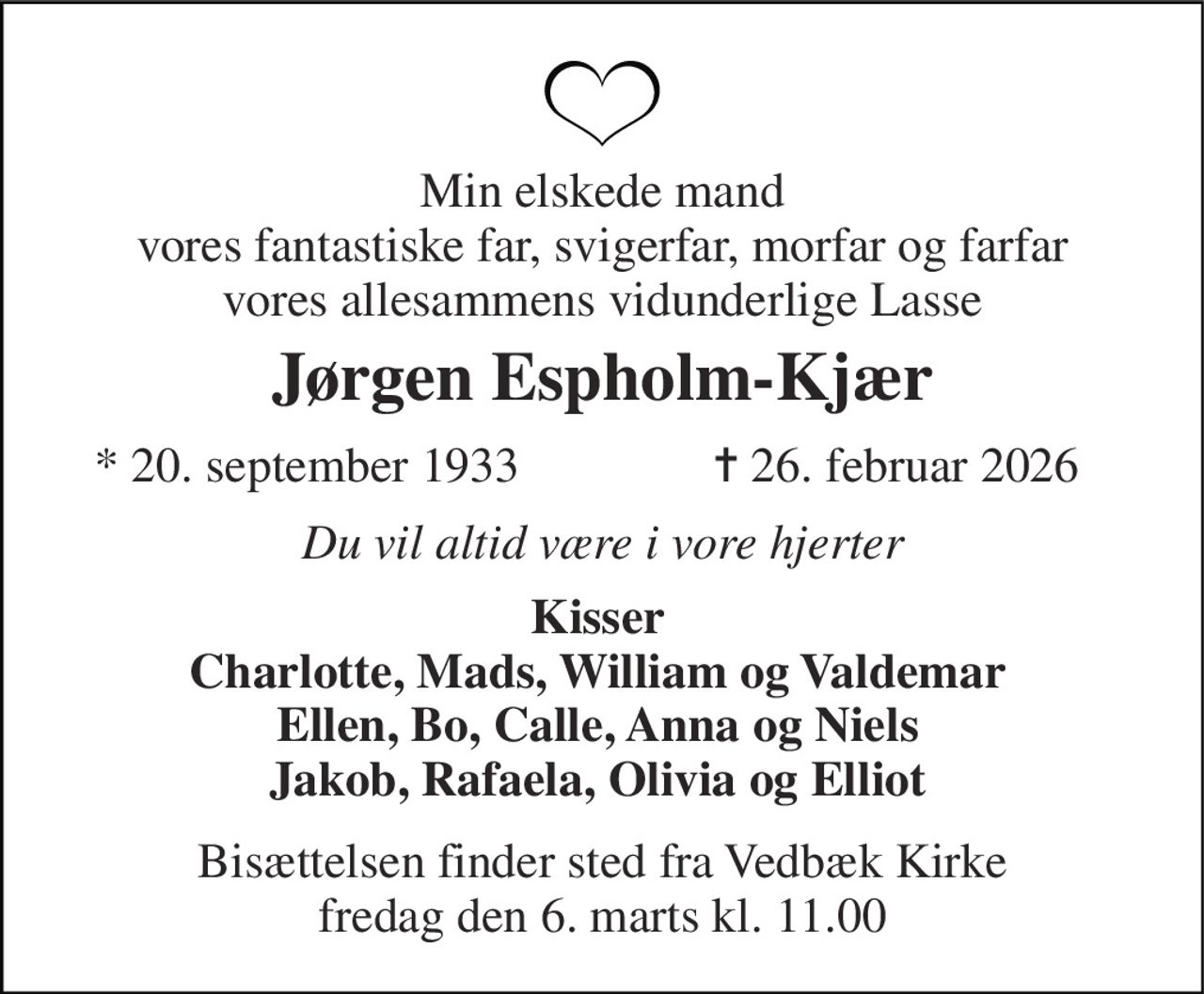 Min elskede mand vores fantastiske far, svigerfar, morfar og farfar vores allesammens vidunderlige Lasse 
Jørgen Espholm-Kjær 
*​ 20. september 1933 
✝​ 26. februar 2026​ 
Du vil altid være i vore hjerter 
Kisser Charlotte, Mads, William og Valdemar Ellen, Bo, Calle, Anna og Niels Jakob, Rafaela, Olivia og Elliot 
Bisættelsen finder sted fra Vedbæk Kirke fredag den 6. marts kl. 11.00