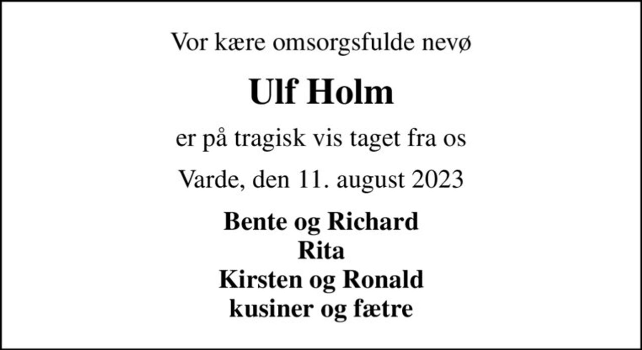 Vor kære omsorgsfulde nevø
Ulf Holm
er på tragisk vis taget fra os
Varde, den 11. august 2023
Bente og Richard Rita Kirsten og Ronald kusiner og fætre