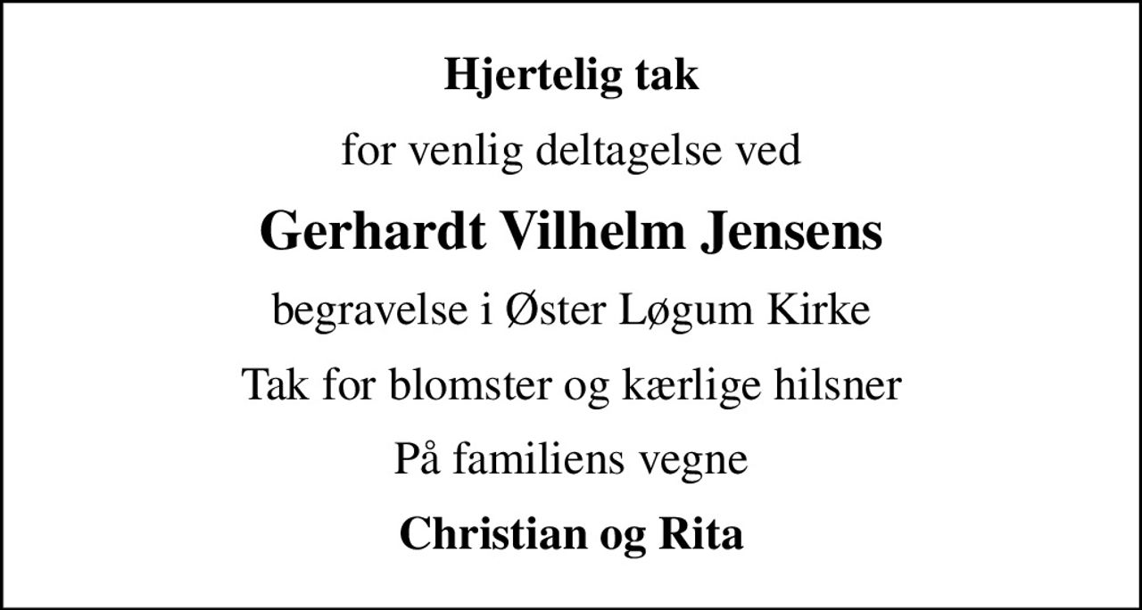 Hjertelig tak
for venlig deltagelse ved
Gerhardt Vilhelm Jensens
begravelse i Øster Løgum Kirke
Tak for blomster og kærlige hilsner
På familiens vegne
Christian og Rita