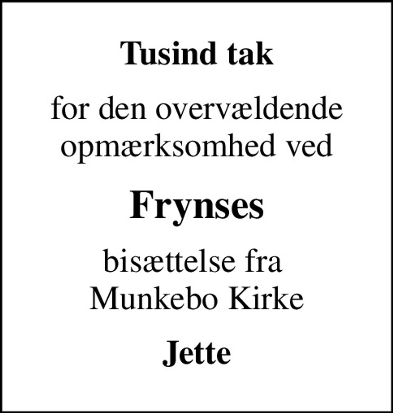 Tusind tak
for den overvældende opmærksomhed ved
Frynses
bisættelse fra  Munkebo Kirke
Jette