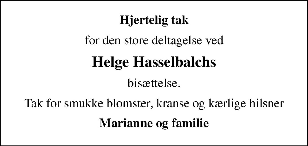 Hjertelig tak
for den store deltagelse ved
Helge Hasselbalchs
bisættelse.
Tak for smukke blomster, kranse og kærlige hilsner
Marianne og familie