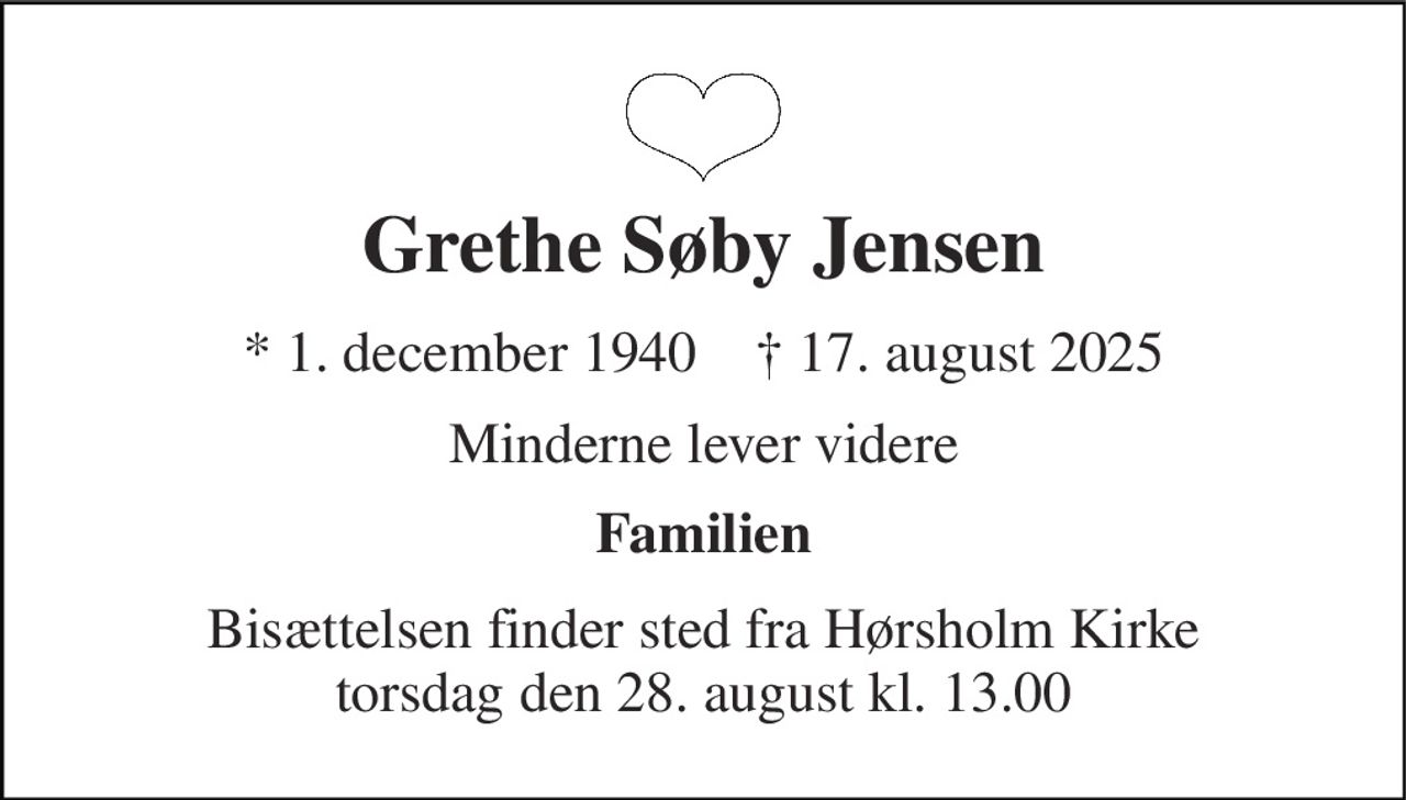 Grethe Søby Jensen 
* 1. december 1940    ✝ 17. august 2025 
Minderne lever videre 
Familien 
Bisættelsen finder sted fra Hørsholm Kirke torsdag den 28. august kl. 13.00