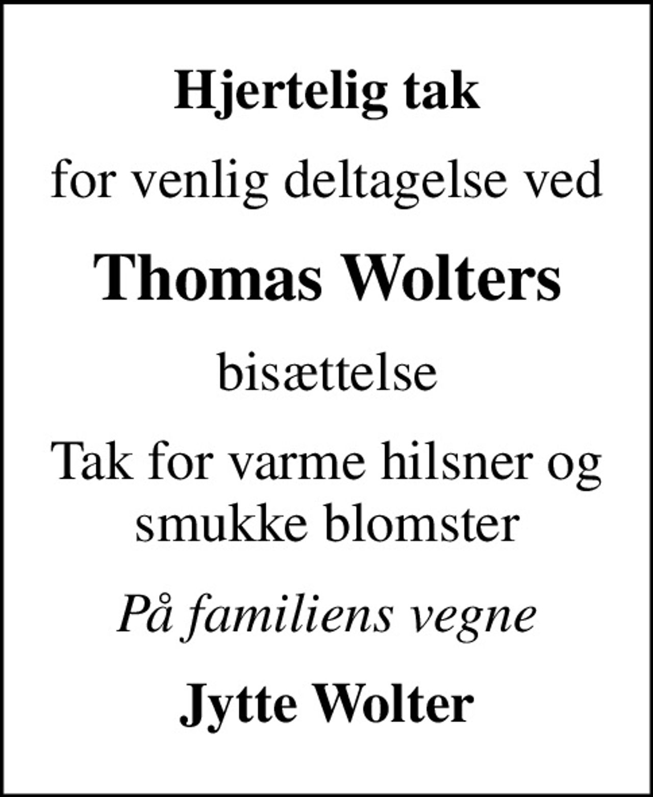 Hjertelig tak
for venlig deltagelse ved
Thomas Wolters
bisættelse
Tak for varme hilsner og smukke blomster
På familiens vegne
Jytte Wolter