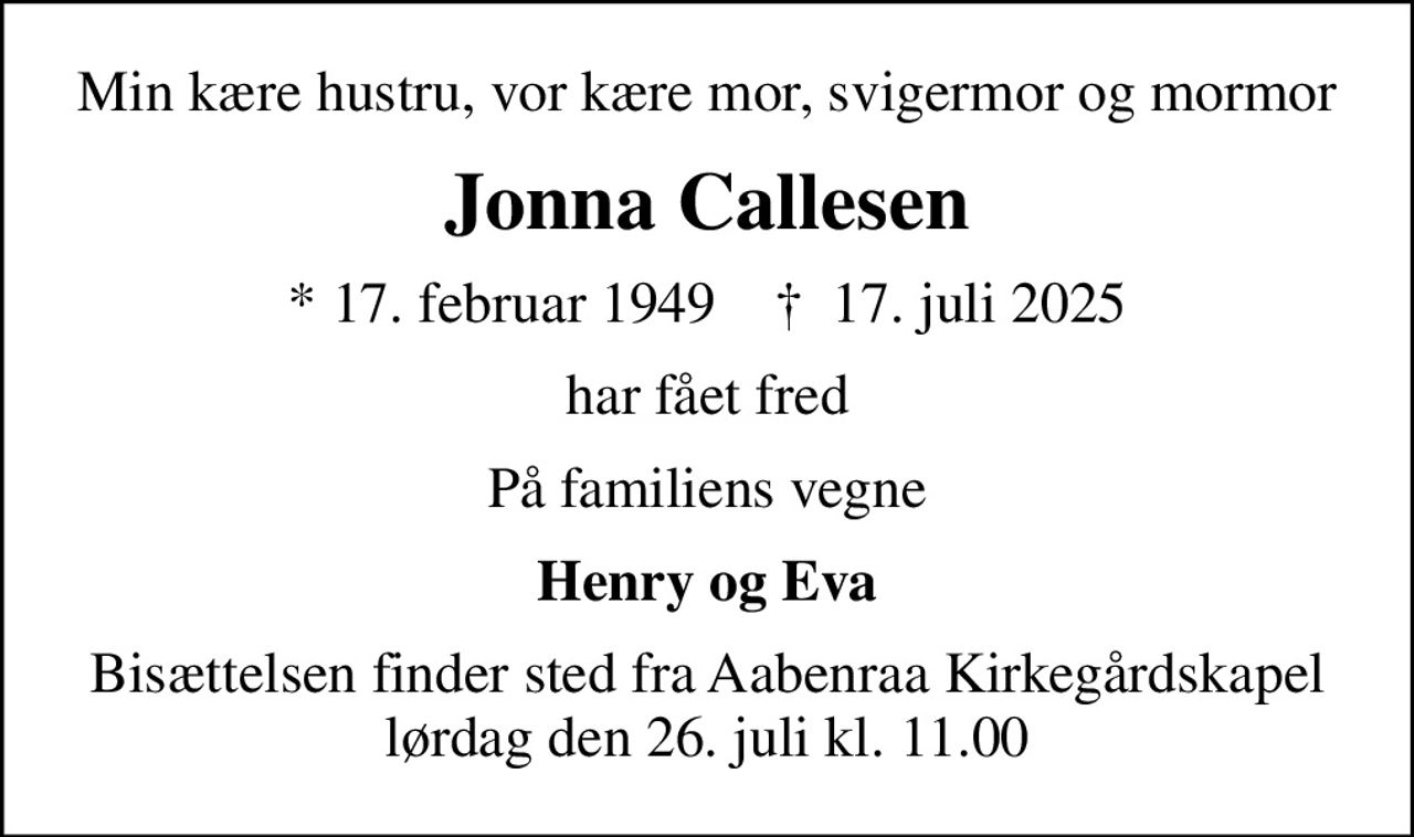 Min kære hustru, vor kære mor, svigermor og mormor
Jonna Callesen
* 17. februar 1949    ✝ 17. juli 2025
har fået fred
På familiens vegne
Henry og Eva
Bisættelsen finder sted fra Aabenraa Kirkegårdskapel  lørdag den 26. juli kl. 11.00