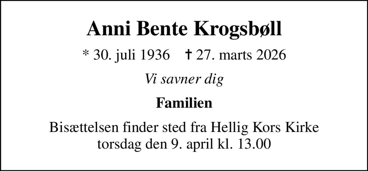 Anni Bente Krogsbøll
* 30. juli 1936    ✝ 27. marts 2026
Vi savner dig
Familien
Bisættelsen finder sted fra Hellig Kors Kirke  torsdag den 9. april kl. 13.00