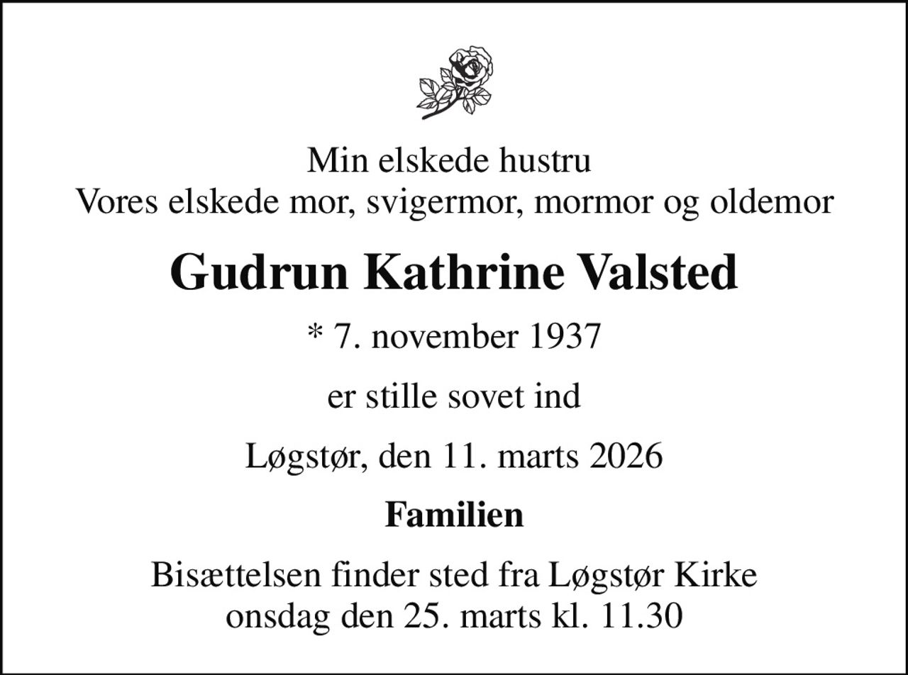 Min elskede hustru  Vores elskede mor, svigermor, mormor og oldemor
Gudrun Kathrine Valsted
* 7. november 1937
er stille sovet ind
Løgstør, den 11. marts 2026
Familien
Bisættelsen finder sted fra Løgstør Kirke  onsdag den 25. marts kl. 11.30