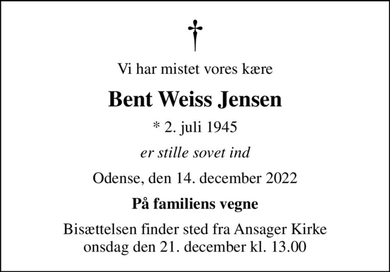 Vi har mistet vores kære
Bent Weiss Jensen
* 2. juli 1945
er stille sovet ind
Odense, den 14. december 2022
På familiens vegne
Bisættelsen finder sted fra Ansager Kirke  onsdag den 21. december kl. 13.00