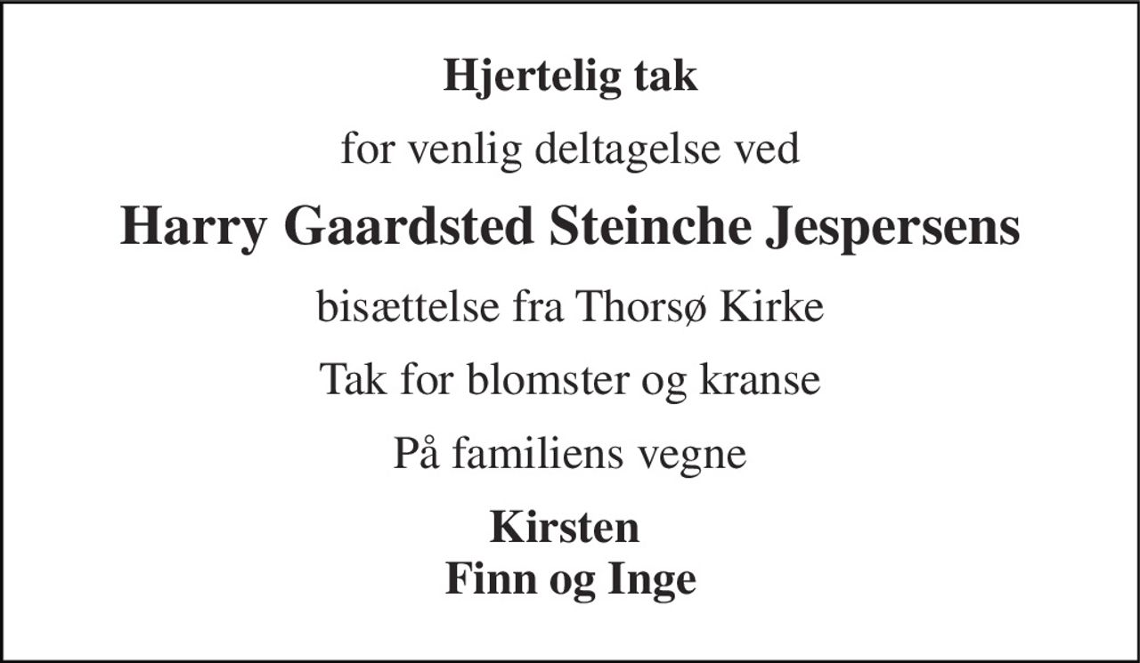 Hjertelig tak 
for venlig deltagelse ved 
Harry Gaardsted Steinche Jespersens 
bisættelse fra Thorsø Kirke 
Tak for blomster og kranse 
På familiens vegne 
Kirsten  Finn og Inge