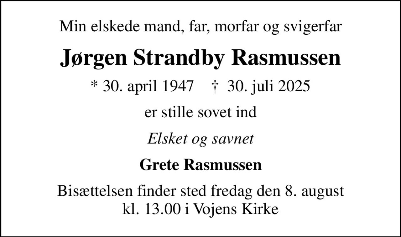 Min elskede mand, far, morfar og svigerfar
Jørgen Strandby Rasmussen
* 30. april 1947    ✝ 30. juli 2025
er stille sovet ind
Elsket og savnet
Grete Rasmussen
Bisættelsen finder sted fredag den 8. august kl. 13.00 i Vojens Kirke