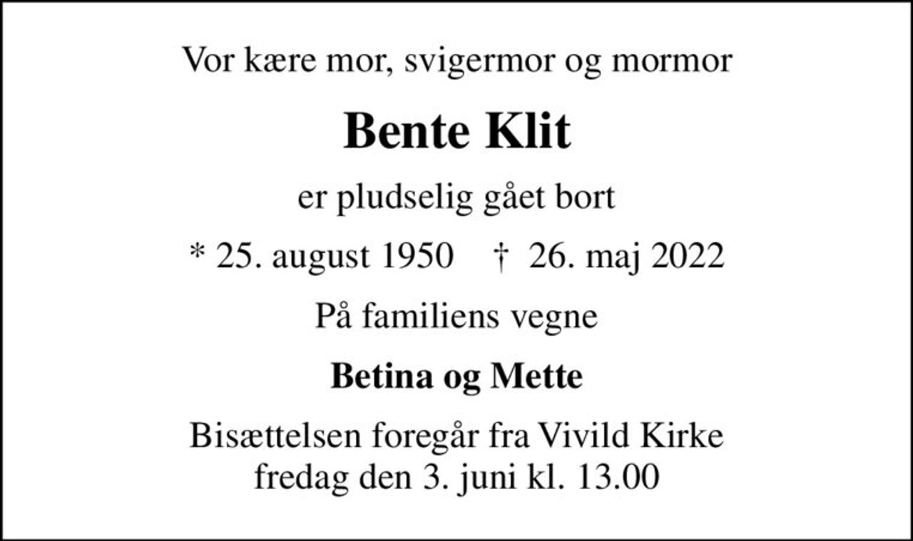 Vor kære mor, svigermor og mormor
Bente Klit
er pludselig gået bort
* 25. august 1950    ✝ 26. maj 2022
På familiens vegne
Betina og Mette
Bisættelsen foregår fra Vivild Kirke  fredag den 3. juni kl. 13.00