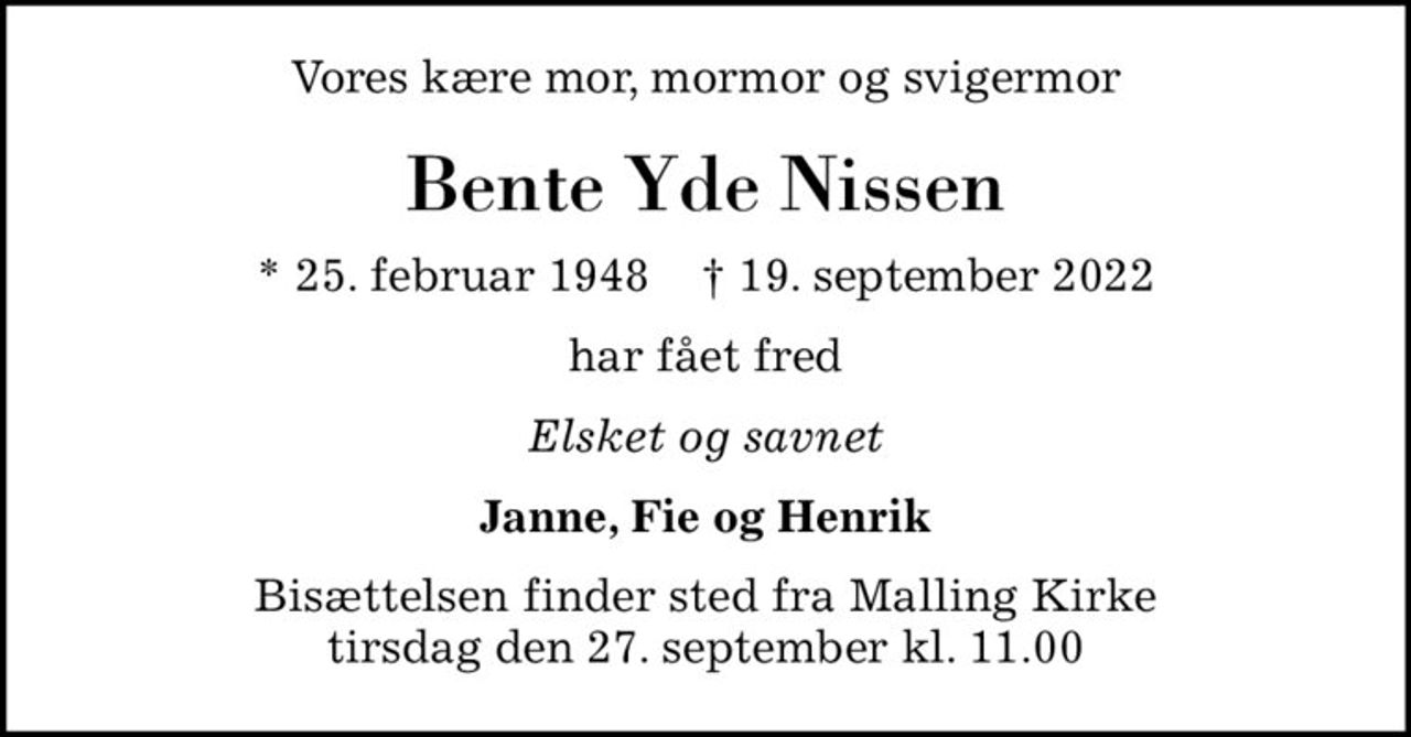 Vores kære mor, mormor og svigermor
Bente Yde Nissen
* 25. februar 1948    ✝ 19. september 2022
har fået fred
Elsket og savnet
Janne, Fie og Henrik
Bisættelsen finder sted fra Malling Kirke  tirsdag den 27. september kl. 11.00