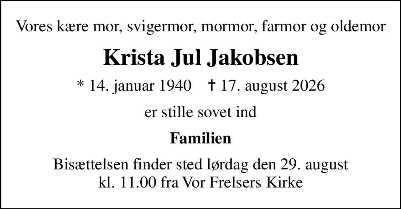 Vores kære mor, svigermor, mormor, farmor og oldemor
Krista Jul Jakobsen
* 14. januar 1940    ✝ 17. august 2026
er stille sovet ind
Familien
Bisættelsen finder sted lørdag den 29. august kl. 11.00 fra Vor Frelsers Kirke