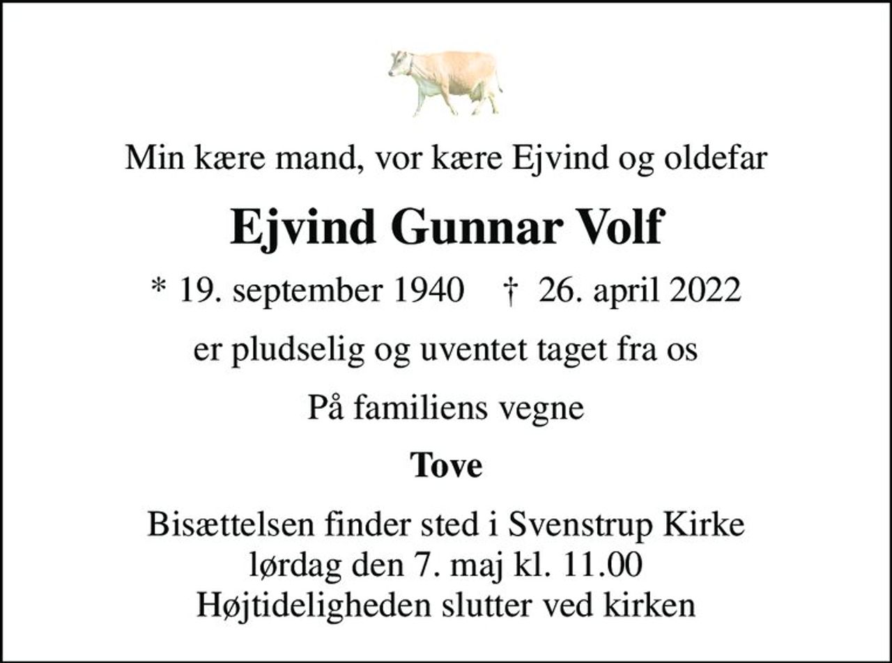 Min kære mand, vor kære Ejvind og oldefar
Ejvind Gunnar Volf
* 19. september 1940    ✝ 26. april 2022
er pludselig og uventet taget fra os
På familiens vegne
Tove
Bisættelsen finder sted i Svenstrup Kirke  lørdag den 7. maj kl. 11.00  Højtideligheden slutter ved kirken