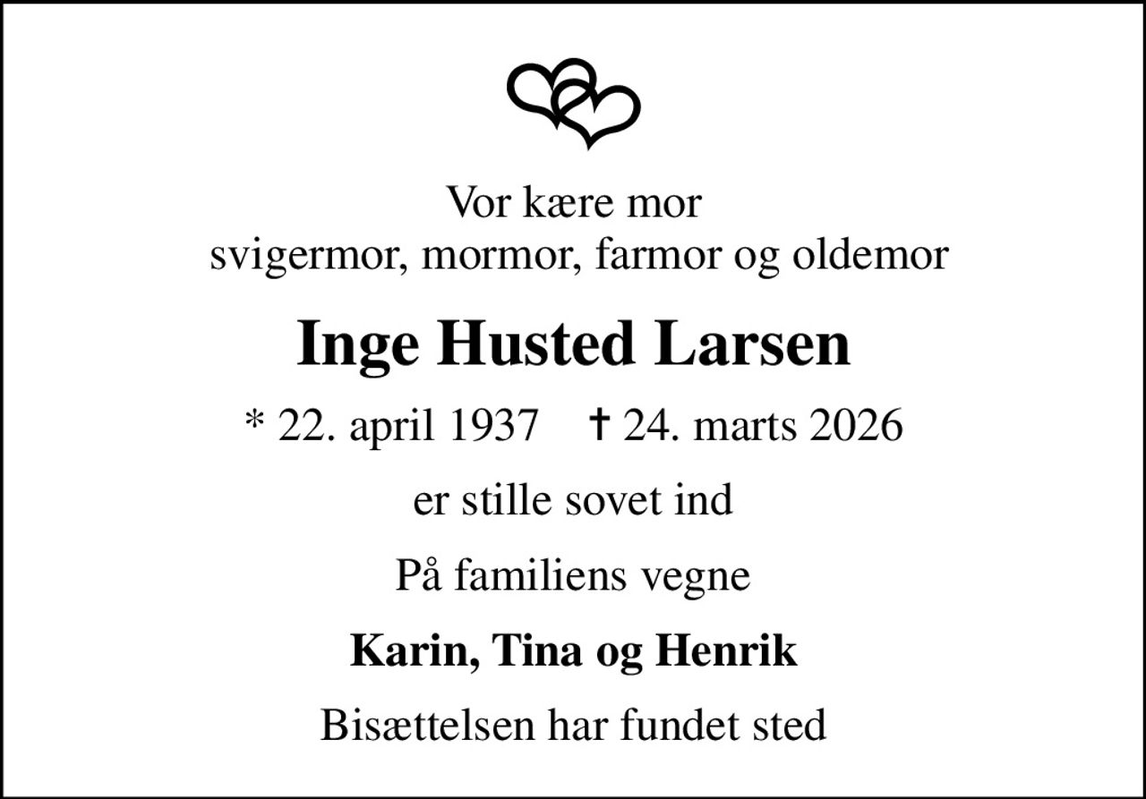 Vor kære mor  svigermor, mormor, farmor og oldemor
Inge Husted Larsen
* 22. april 1937    ✝ 24. marts 2026
er stille sovet ind
På familiens vegne
Karin, Tina og Henrik
Bisættelsen har fundet sted