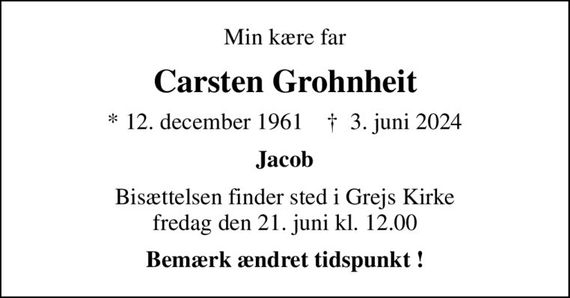 Min kære far
Carsten Grohnheit
* 12. december 1961    &#x271d; 3. juni 2024
Jacob
Bisættelsen finder sted i Grejs Kirke  fredag den 21. juni kl. 12.00 
Bemærk ændret tidspunkt !