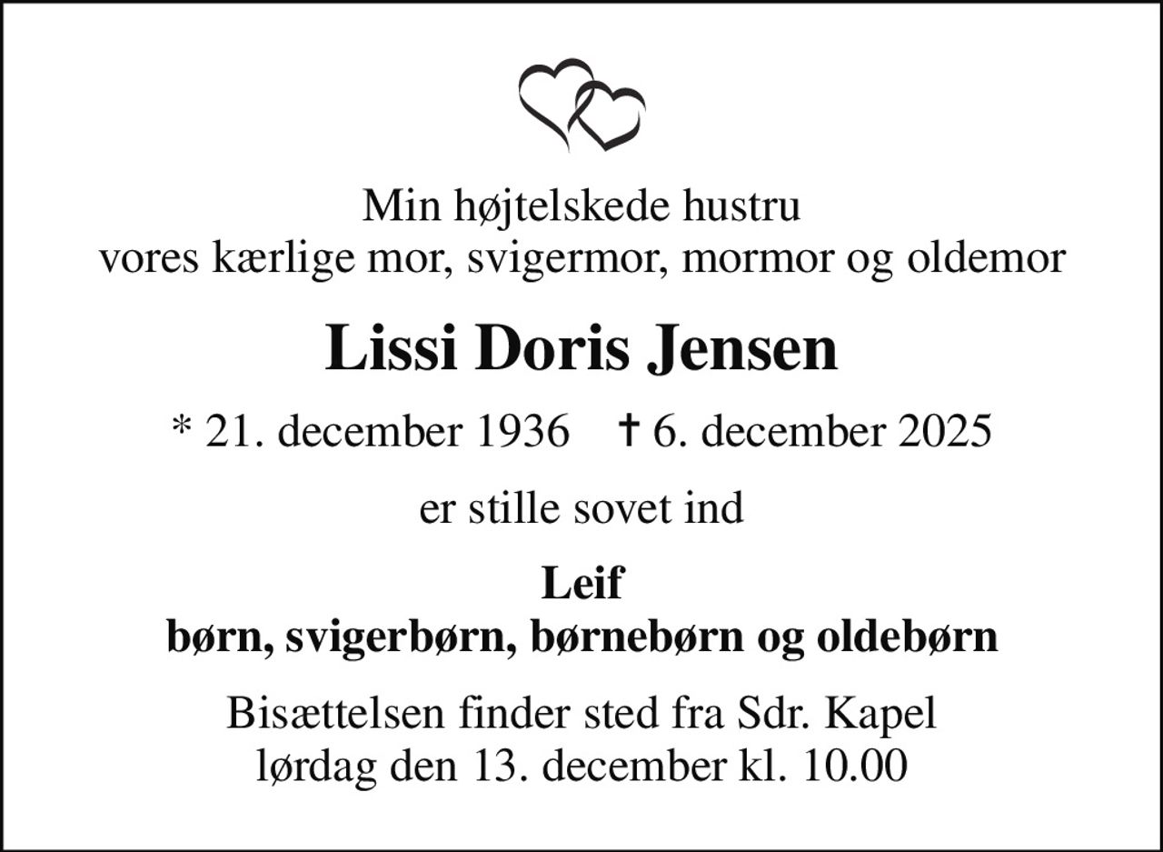 Min højtelskede hustru vores kærlige mor, svigermor, mormor og oldemor
Lissi Doris Jensen
* 21. december 1936    ✝ 6. december 2025
er stille sovet ind
Leif børn, svigerbørn, børnebørn og oldebørn
Bisættelsen finder sted fra Sdr. Kapel  lørdag den 13. december kl. 10.00