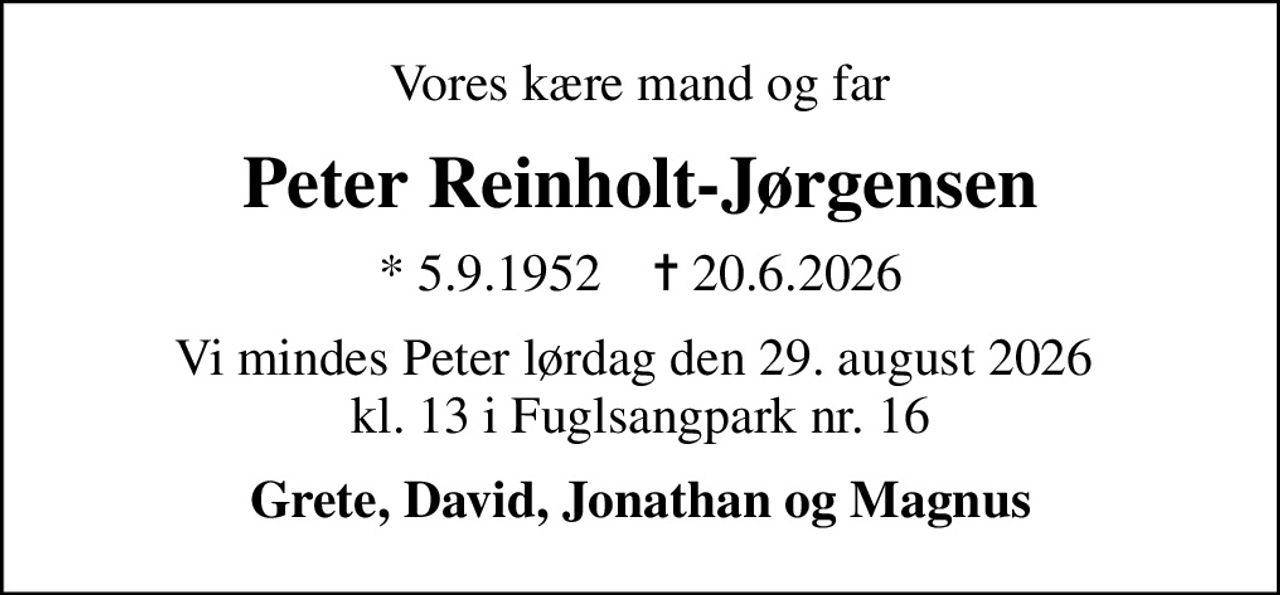 Vores kære mand og far
Peter Reinholt-Jørgensen
* 5.9.1952    ✝ 20.6.2026
Vi mindes Peter lørdag den 29. august 2026  kl. 13 i Fuglsangpark nr. 16
Grete, David, Jonathan og Magnus