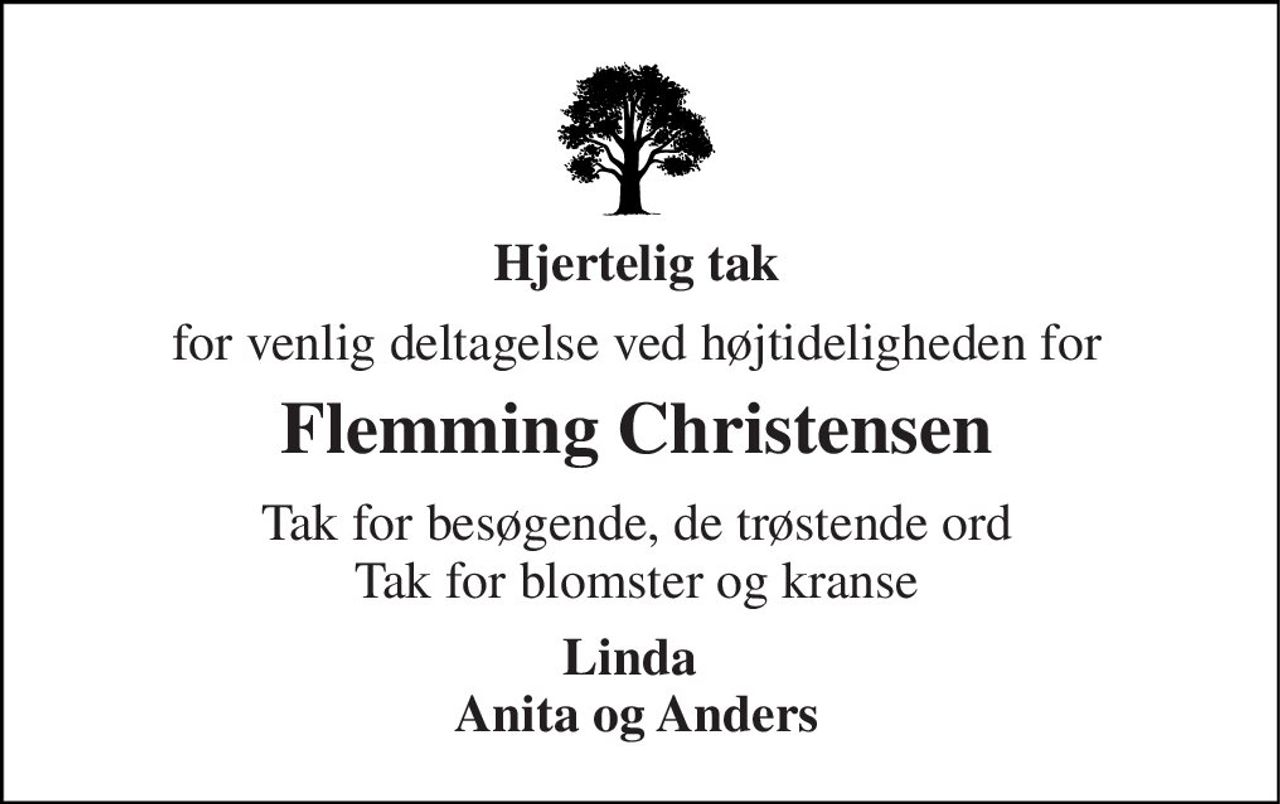 Hjertelig tak 
for venlig deltagelse ved højtideligheden for 
Flemming Christensen​ 
Tak for besøgende, de trøstende ord Tak for blomster og kranse 
Linda  Anita og Anders