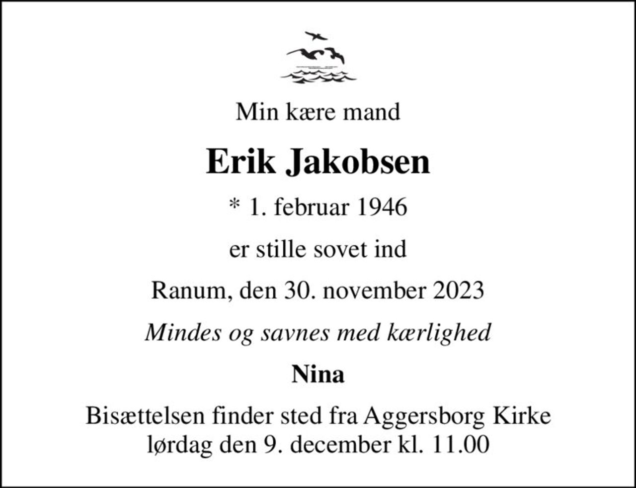 Min kære mand
Erik Jakobsen
* 1. februar 1946
er stille sovet ind
Ranum, den 30. november 2023
Mindes og savnes med kærlighed
Nina
Bisættelsen finder sted fra Aggersborg Kirke  lørdag den 9. december kl. 11.00