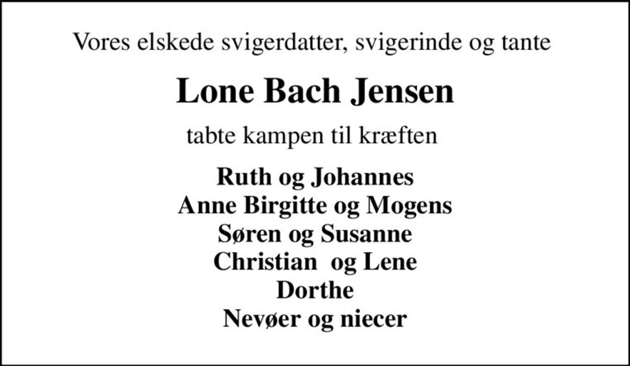 Vores elskede svigerdatter, svigerinde og tante 
Lone Bach Jensen
tabte kampen til kræften 
Ruth og Johannes Anne Birgitte og Mogens Søren og Susanne Christian  og Lene Dorthe Nevøer og niecer