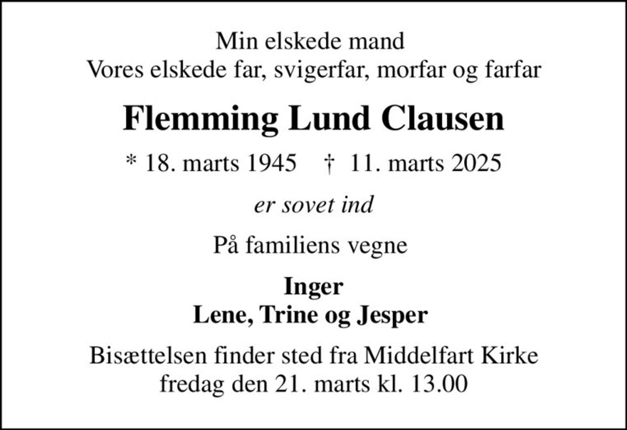 Min elskede mand  Vores elskede far, svigerfar, morfar og farfar
Flemming Lund Clausen
* 18. marts 1945    ✝ 11. marts 2025
er sovet ind
På familiens vegne 
Inger Lene, Trine og Jesper 
Bisættelsen finder sted fra Middelfart Kirke  fredag den 21. marts kl. 13.00