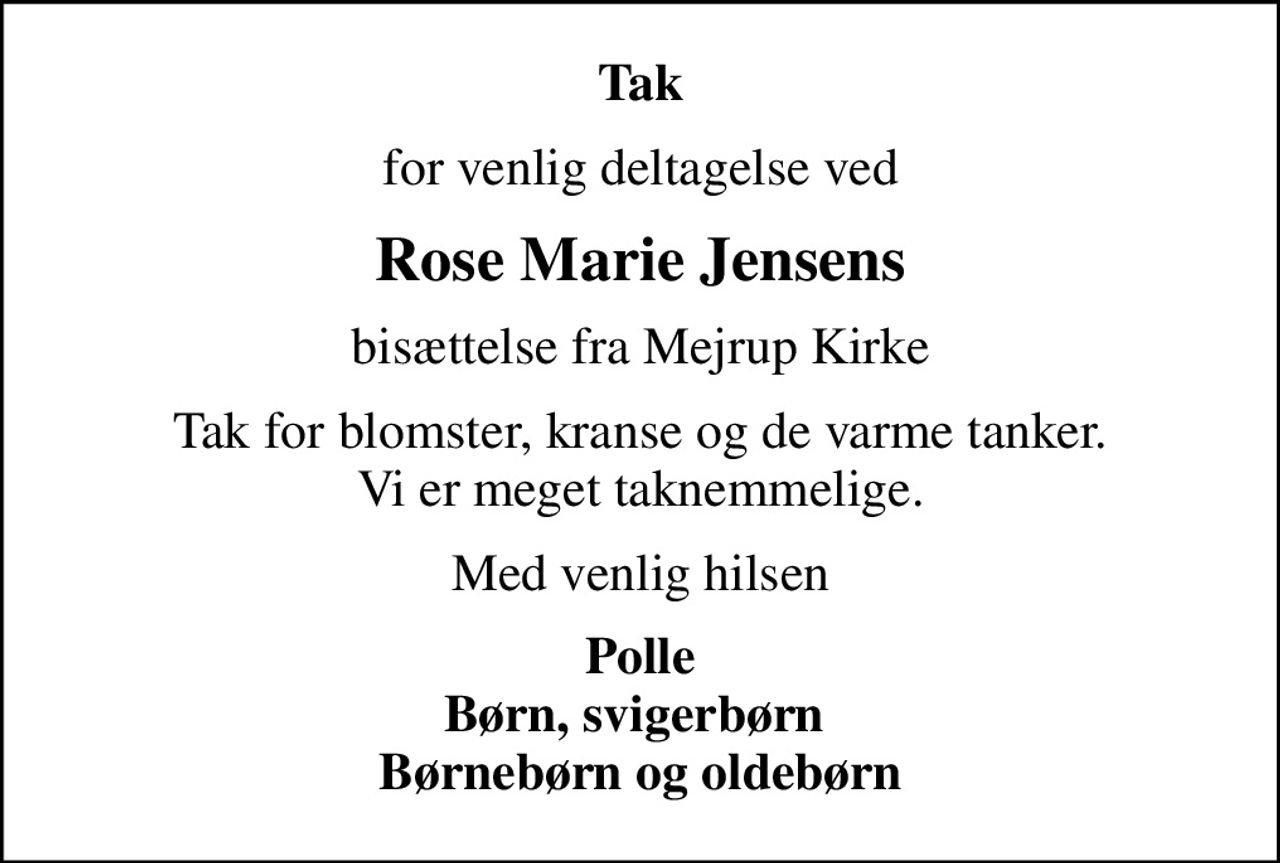 Tak
for venlig deltagelse ved
Rose Marie Jensens
bisættelse fra Mejrup Kirke
Tak for blomster, kranse og de varme tanker. Vi er meget taknemmelige.
Med venlig hilsen
Polle Børn, svigerbørn  Børnebørn og oldebørn