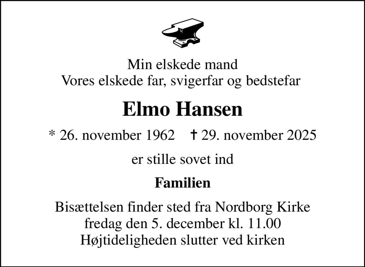 Min elskede mand Vores elskede far, svigerfar og bedstefar 
Elmo Hansen
* 26. november 1962    ✝ 29. november 2025
er stille sovet ind
Familien
Bisættelsen finder sted fra Nordborg Kirke  fredag den 5. december kl. 11.00  Højtideligheden slutter ved kirken