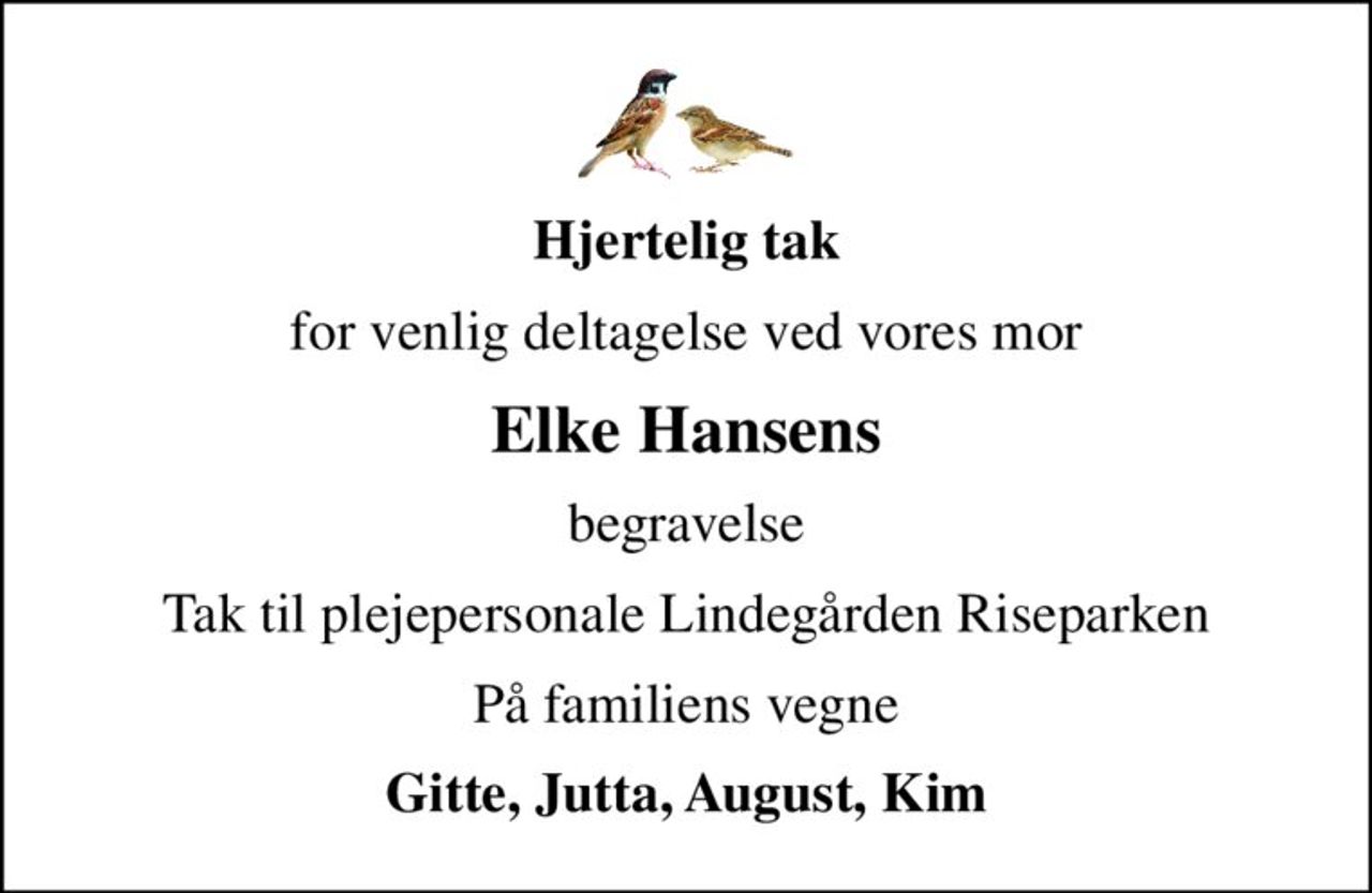 Hjertelig tak
for venlig deltagelse ved vores mor
Elke Hansens
begravelse
Tak til plejepersonale Lindegården Riseparken
På familiens vegne
Gitte, Jutta, August, Kim
