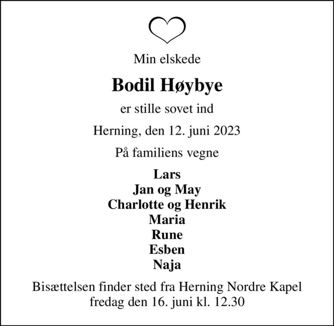 Min elskede
Bodil Høybye
er stille sovet ind
Herning, den 12. juni 2023
På familiens vegne
Lars Jan og May Charlotte og Henrik Maria Rune Esben Naja
Bisættelsen finder sted fra Herning Nordre Kapel  fredag den 16. juni kl. 12.30