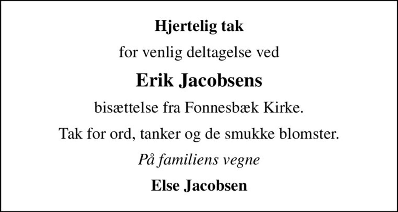 Hjertelig tak
for venlig deltagelse ved
Erik Jacobsens
bisættelse fra Fonnesbæk Kirke.
Tak for ord, tanker og de smukke blomster.
På familiens vegne
Else Jacobsen