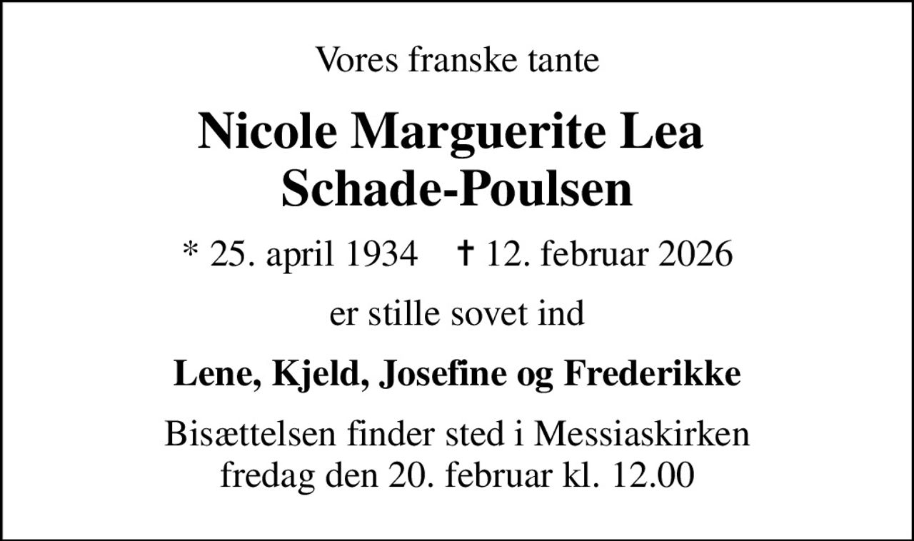 Vores franske tante
Nicole Marguerite Lea  Schade-Poulsen
* 25. april 1934    ✝ 12. februar 2026
er stille sovet ind
Lene, Kjeld, Josefine og Frederikke
Bisættelsen finder sted i Messiaskirken  fredag den 20. februar kl. 12.00